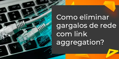 Elimine gargalos de rede com link aggregation