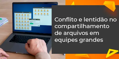 Conflito e lentidão: arquivo seguro e ágil para compartilhamento em equipes grandes