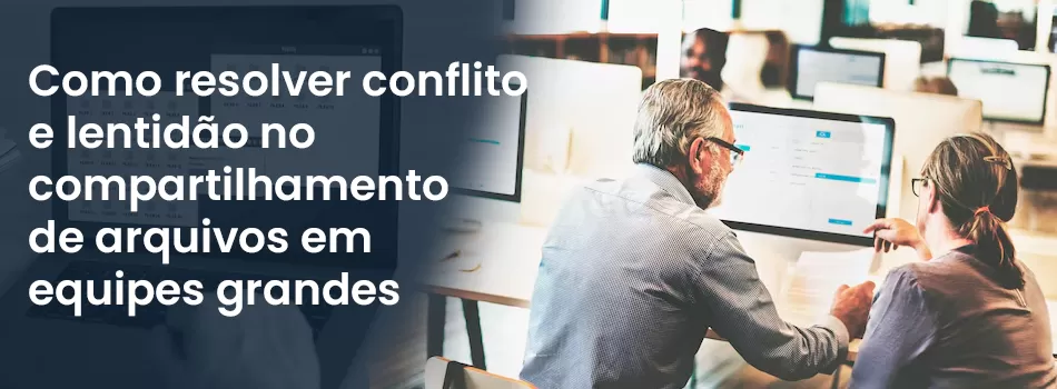 Como resolver conflito e lentidão no compartilhamento de arquivos em equipes grandes