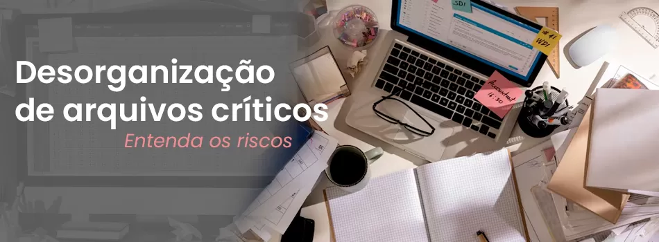 Desorganização de arquivos críticos: entenda os riscos envolvidos