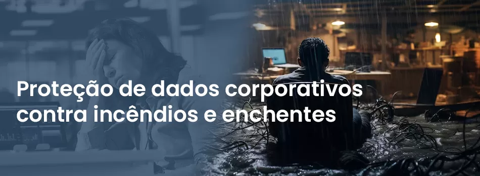 Seus dados estão protegidos contra incêndios e enchentes na sua empresa?